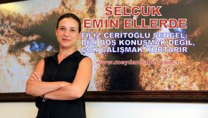 FİLİZ CERİTOĞLU ŞENGEL; BİZİ BOŞ KONUŞMAK DEĞİL, ÇOK ÇALIŞMAK KURTARIR